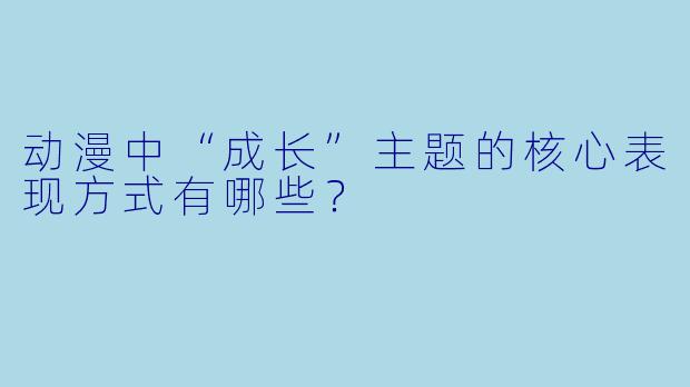 动漫中“成长”主题的核心表现方式有哪些？