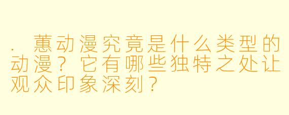 .蕙动漫究竟是什么类型的动漫？它有哪些独特之处让观众印象深刻？