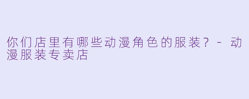 你们店里有哪些动漫角色的服装？