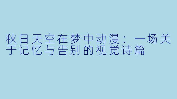 秋日天空在梦中动漫：一场关于记忆与告别的视觉诗篇