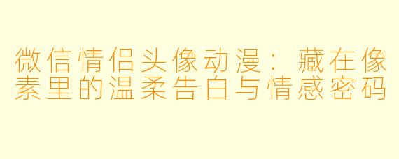 微信情侣头像动漫：藏在像素里的温柔告白与情感密码