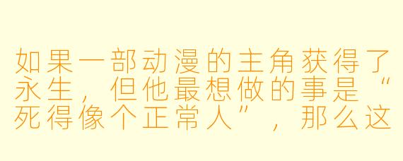 如果一部动漫的主角获得了永生，但他最想做的事是“死得像个正常人”，那么这部动漫最可能用哪种方式让他最终达成心愿？