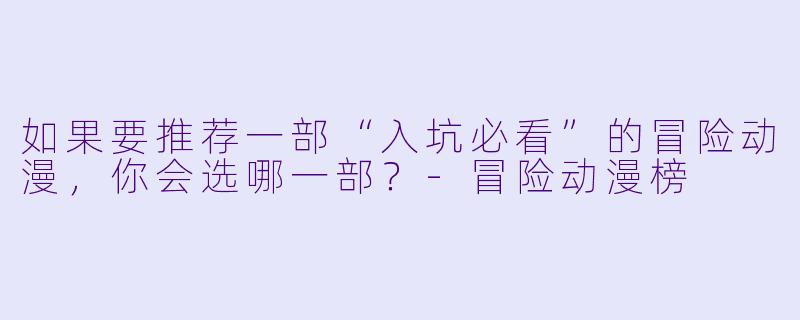如果要推荐一部“入坑必看”的冒险动漫，你会选哪一部？