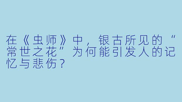 在《虫师》中，银古所见的“常世之花”为何能引发人的记忆与悲伤？