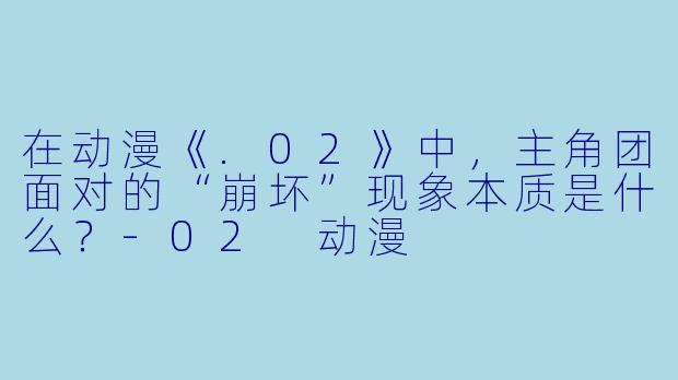 在动漫《.02》中，主角团面对的“崩坏”现象本质是什么？