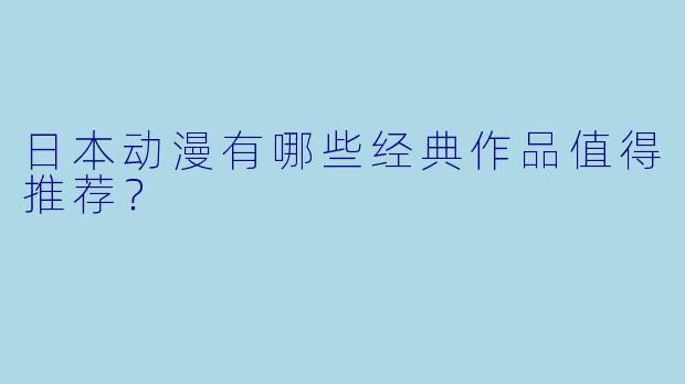 日本动漫有哪些经典作品值得推荐？