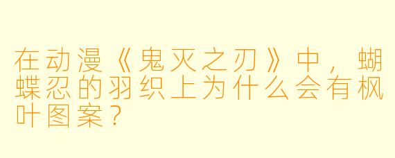 在动漫《鬼灭之刃》中，蝴蝶忍的羽织上为什么会有枫叶图案？