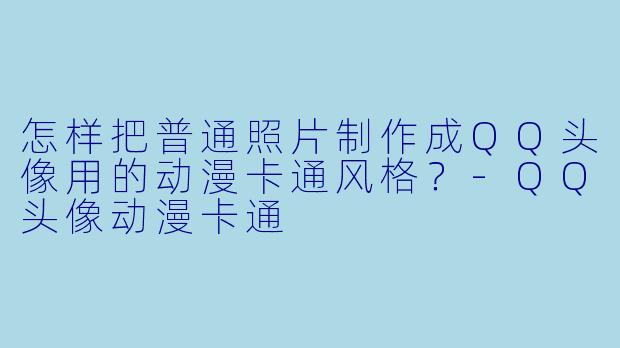 怎样把普通照片制作成QQ头像用的动漫卡通风格？