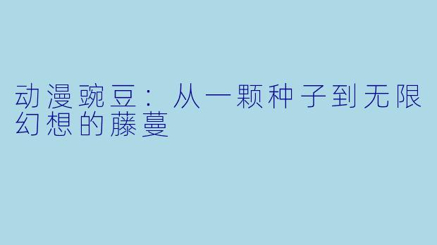 动漫豌豆：从一颗种子到无限幻想的藤蔓