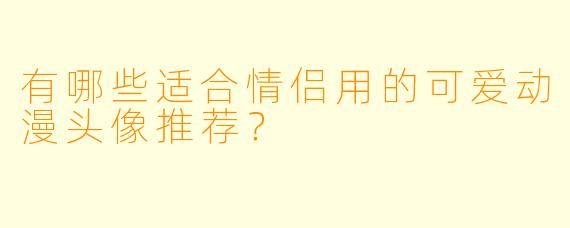 有哪些适合情侣用的可爱动漫头像推荐？