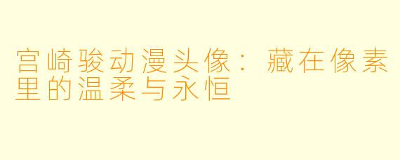 宫崎骏动漫头像：藏在像素里的温柔与永恒