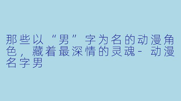 那些以“男”字为名的动漫角色，藏着最深情的灵魂