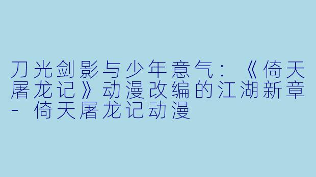 刀光剑影与少年意气：《倚天屠龙记》动漫改编的江湖新章