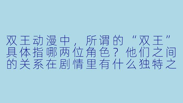 双王动漫中，所谓的“双王”具体指哪两位角色？他们之间的关系在剧情里有什么独特之处？