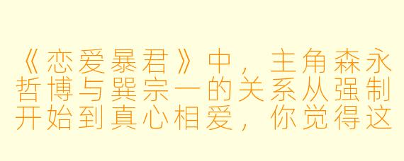 《恋爱暴君》中，主角森永哲博与巽宗一的关系从强制开始到真心相爱，你觉得这种“绑架式恋爱”设定在BL作品中是否合理，或者只是对现实恋爱关系的危险美化？