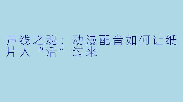 声线之魂：动漫配音如何让纸片人“活”过来