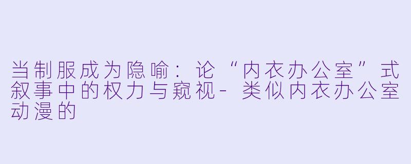 当制服成为隐喻：论“内衣办公室”式叙事中的权力与窥视