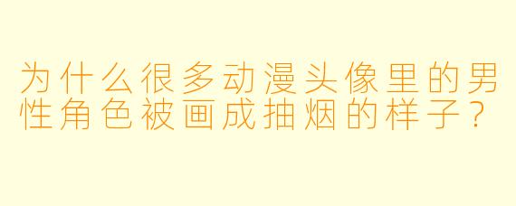 为什么很多动漫头像里的男性角色被画成抽烟的样子？