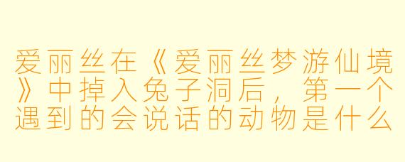 爱丽丝在《爱丽丝梦游仙境》中掉入兔子洞后，第一个遇到的会说话的动物是什么？