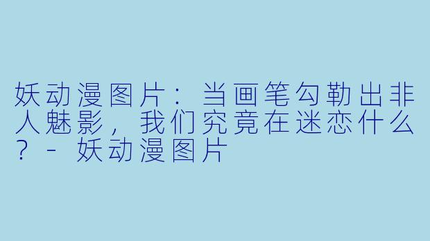 妖动漫图片：当画笔勾勒出非人魅影，我们究竟在迷恋什么？