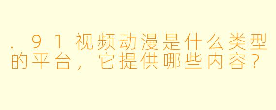 .91视频动漫是什么类型的平台，它提供哪些内容？