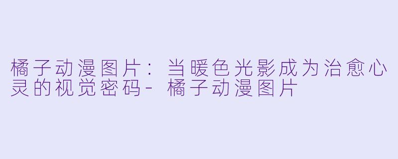 橘子动漫图片：当暖色光影成为治愈心灵的视觉密码