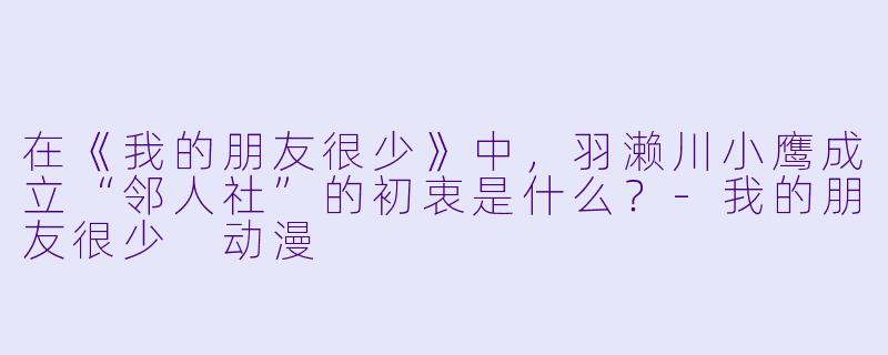 在《我的朋友很少》中，羽濑川小鹰成立“邻人社”的初衷是什么？