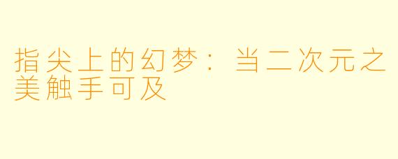 指尖上的幻梦：当二次元之美触手可及