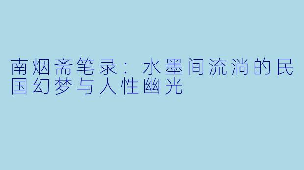 南烟斋笔录：水墨间流淌的民国幻梦与人性幽光