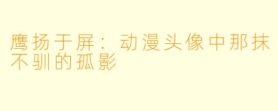 鹰扬于屏：动漫头像中那抹不驯的孤影