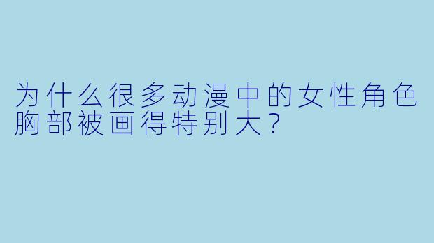 为什么很多动漫中的女性角色胸部被画得特别大？
