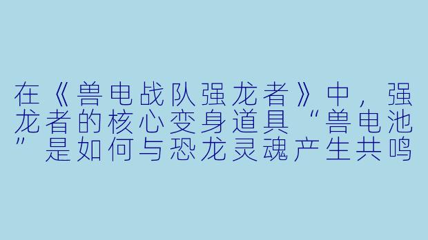 在《兽电战队强龙者》中，强龙者的核心变身道具“兽电池”是如何与恐龙灵魂产生共鸣的？