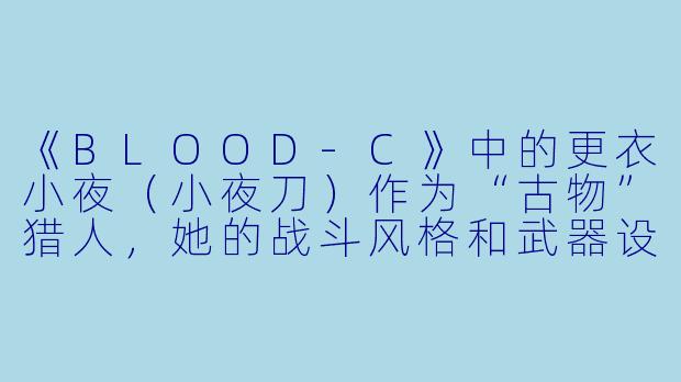 《BLOOD-C》中的更衣小夜（小夜刀）作为“古物”猎人，她的战斗风格和武器设计有哪些标志性特征？