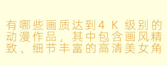 有哪些画质达到4K级别的动漫作品，其中包含画风精致、细节丰富的高清美女角色？