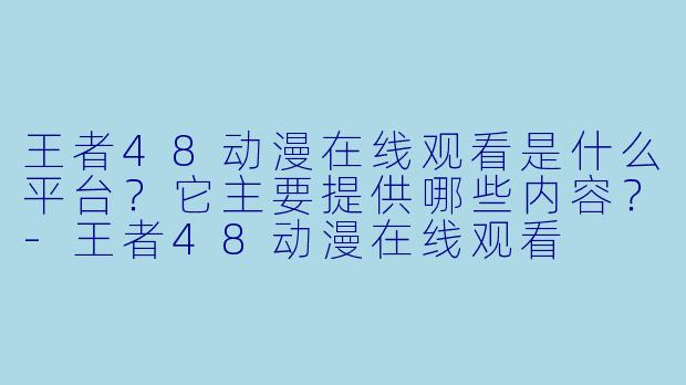 王者48动漫在线观看是什么平台？它主要提供哪些内容？