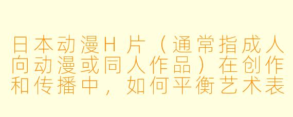日本动漫H片（通常指成人向动漫或同人作品）在创作和传播中，如何平衡艺术表达与内容审查？