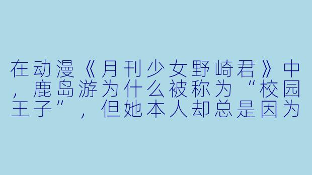 在动漫《月刊少女野崎君》中，鹿岛游为什么被称为“校园王子”，但她本人却总是因为没注意到佐仓千代的感情而闹出笑话？