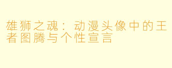 雄狮之魂：动漫头像中的王者图腾与个性宣言