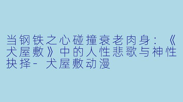 当钢铁之心碰撞衰老肉身：《犬屋敷》中的人性悲歌与神性抉择