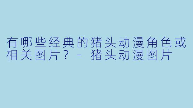 有哪些经典的猪头动漫角色或相关图片？