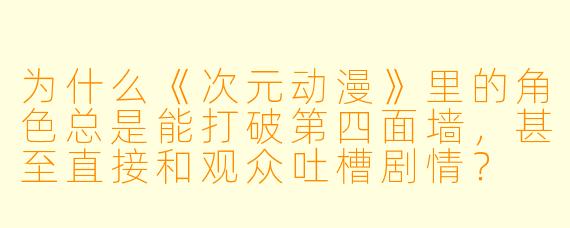 为什么《次元动漫》里的角色总是能打破第四面墙，甚至直接和观众吐槽剧情？