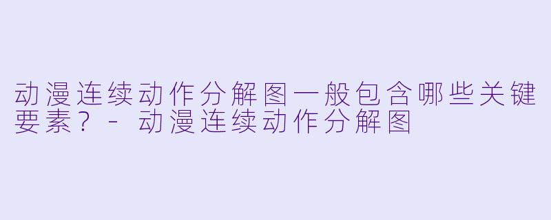 动漫连续动作分解图一般包含哪些关键要素？