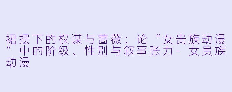 裙摆下的权谋与蔷薇：论“女贵族动漫”中的阶级、性别与叙事张力