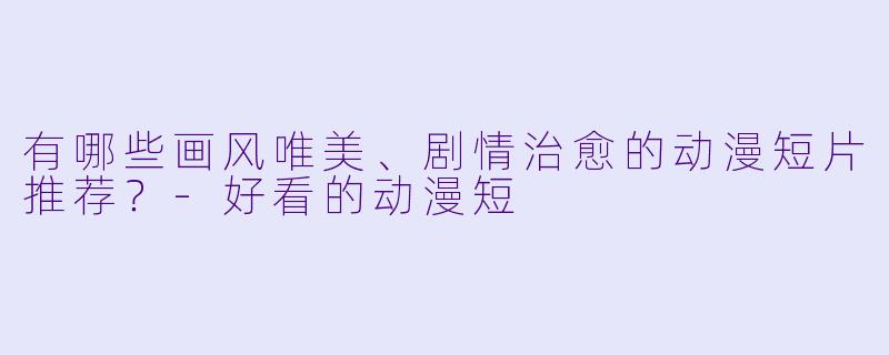有哪些画风唯美、剧情治愈的动漫短片推荐？