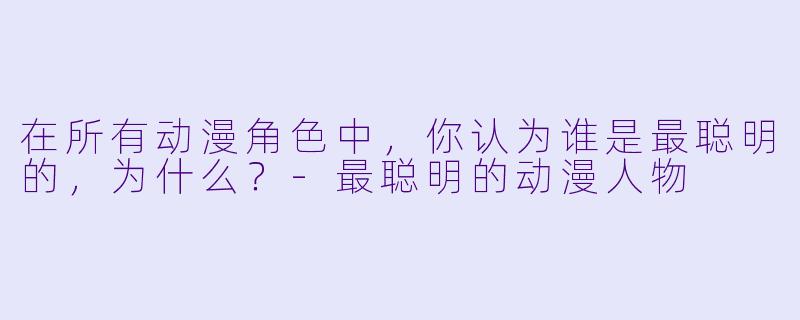 在所有动漫角色中，你认为谁是最聪明的，为什么？