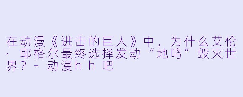 在动漫《进击的巨人》中，为什么艾伦·耶格尔最终选择发动“地鸣”毁灭世界？