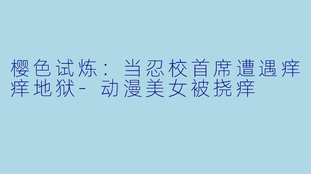 樱色试炼：当忍校首席遭遇痒痒地狱