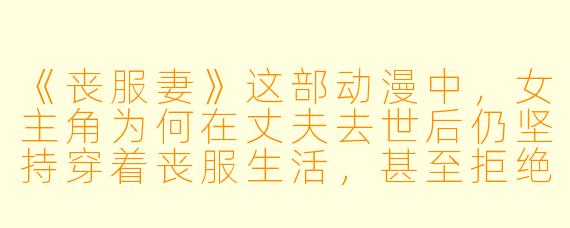 《丧服妻》这部动漫中，女主角为何在丈夫去世后仍坚持穿着丧服生活，甚至拒绝再婚？