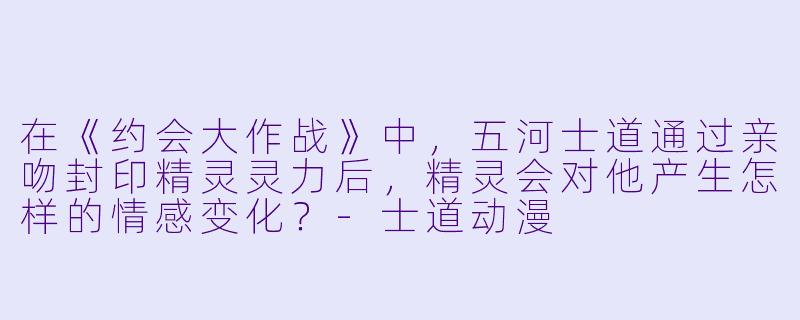 在《约会大作战》中，五河士道通过亲吻封印精灵灵力后，精灵会对他产生怎样的情感变化？