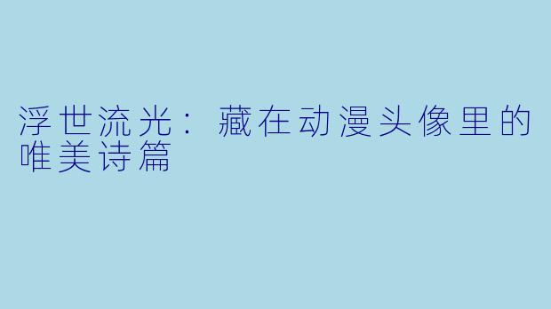 浮世流光：藏在动漫头像里的唯美诗篇